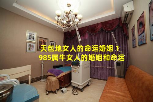 天包地女人的命运婚姻 1985属牛女人的婚姻和命运